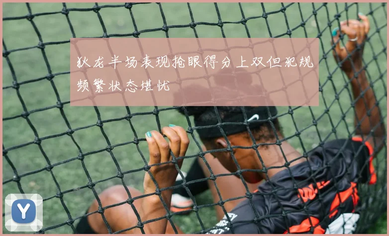 狄龙半场表现抢眼得分上双但犯规频繁状态堪忧