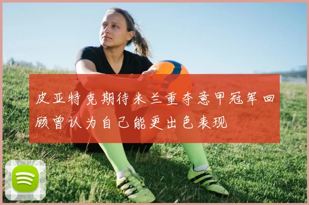 皮亚特克期待米兰重夺意甲冠军回顾曾认为自己能更出色表现